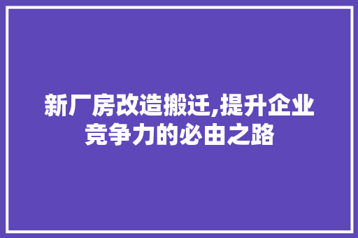 新厂房改造搬迁,提升企业竞争力的必由之路