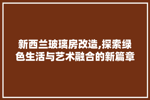 新西兰玻璃房改造,探索绿色生活与艺术融合的新篇章 综合便民