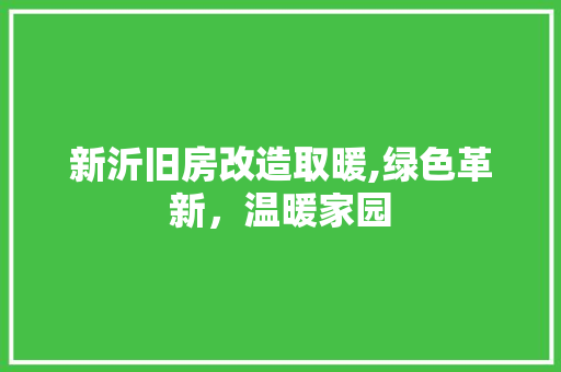 新沂旧房改造取暖,绿色革新，温暖家园