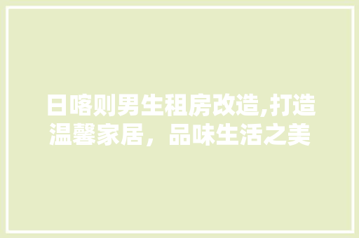 日喀则男生租房改造,打造温馨家居，品味生活之美 汽车维修