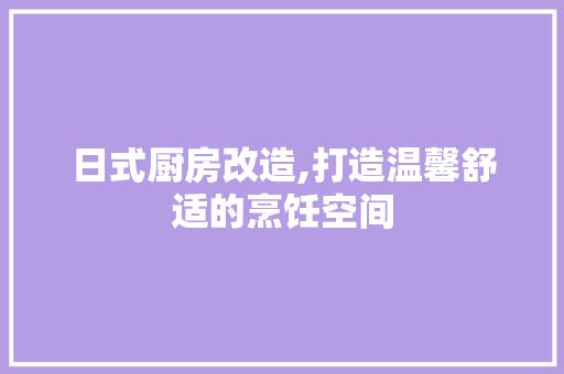 日式厨房改造,打造温馨舒适的烹饪空间