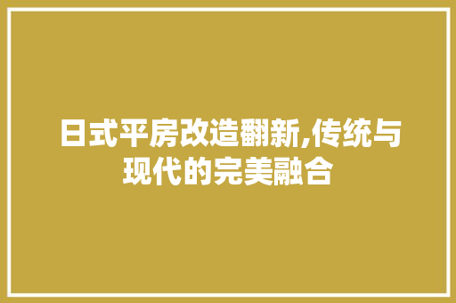 日式平房改造翻新,传统与现代的完美融合