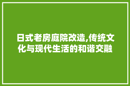 日式老房庭院改造,传统文化与现代生活的和谐交融 综合便民