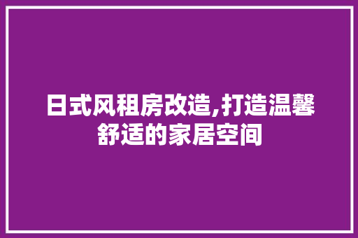 日式风租房改造,打造温馨舒适的家居空间