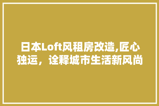 日本Loft风租房改造,匠心独运，诠释城市生活新风尚