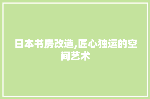 日本书房改造,匠心独运的空间艺术