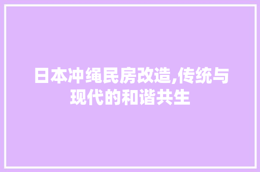日本冲绳民房改造,传统与现代的和谐共生