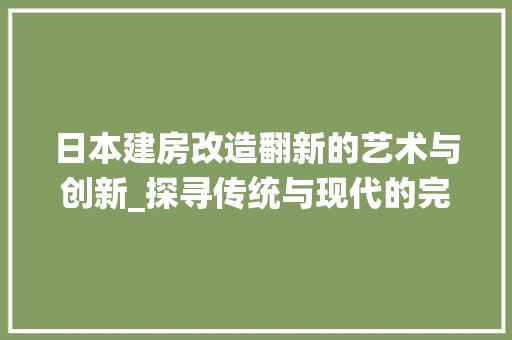 日本建房改造翻新的艺术与创新_探寻传统与现代的完美融合 综合便民