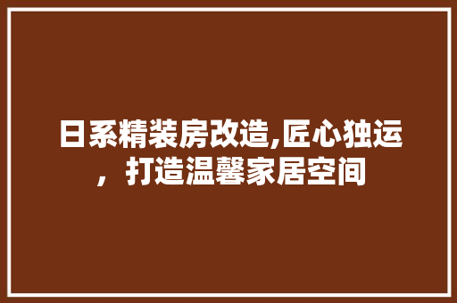 日系精装房改造,匠心独运，打造温馨家居空间