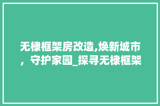 无棣框架房改造,焕新城市，守护家园_探寻无棣框架房改造工程背后的故事