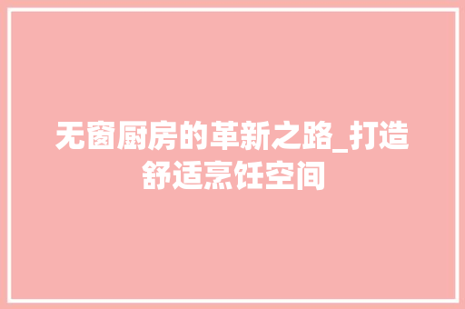 无窗厨房的革新之路_打造舒适烹饪空间 墙体维修