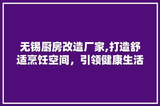 无锡厨房改造厂家,打造舒适烹饪空间，引领健康生活新风尚