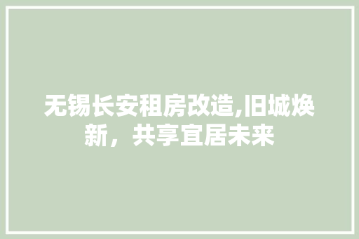 无锡长安租房改造,旧城焕新，共享宜居未来 汽车维修
