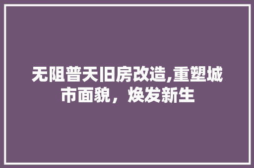 无阻普天旧房改造,重塑城市面貌，焕发新生 汽车维修