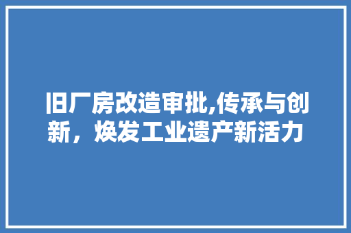 旧厂房改造审批,传承与创新，焕发工业遗产新活力 综合便民