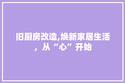 旧厨房改造,焕新家居生活，从“心”开始