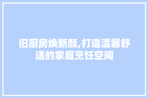 旧厨房焕新颜,打造温馨舒适的家庭烹饪空间 综合便民