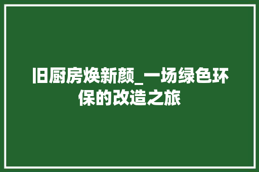 旧厨房焕新颜_一场绿色环保的改造之旅