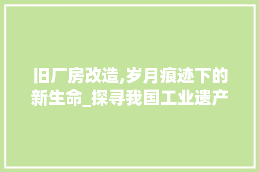 旧厂房改造,岁月痕迹下的新生命_探寻我国工业遗产的传承与发展 厨房维修