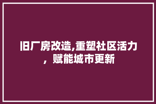 旧厂房改造,重塑社区活力，赋能城市更新 家电维修