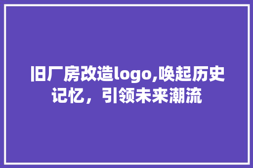 旧厂房改造logo,唤起历史记忆，引领未来潮流 家电维修