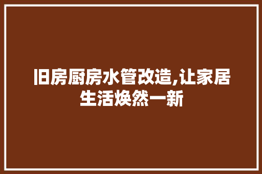 旧房厨房水管改造,让家居生活焕然一新 综合便民