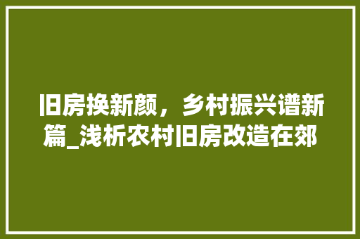 旧房换新颜，乡村振兴谱新篇_浅析农村旧房改造在郊区的发展 墙体维修