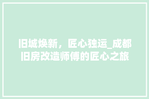 旧城焕新，匠心独运_成都旧房改造师傅的匠心之旅 汽车维修