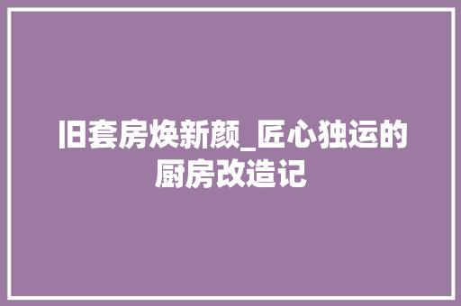 旧套房焕新颜_匠心独运的厨房改造记 综合便民