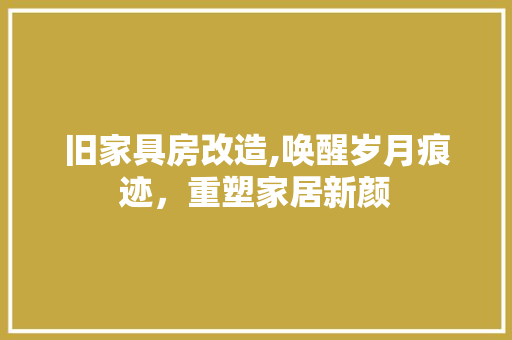 旧家具房改造,唤醒岁月痕迹，重塑家居新颜