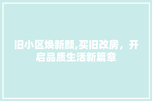 旧小区焕新颜,买旧改房，开启品质生活新篇章