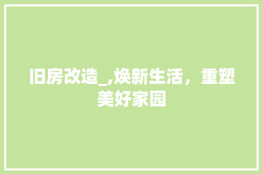 旧房改造_,焕新生活，重塑美好家园 综合便民