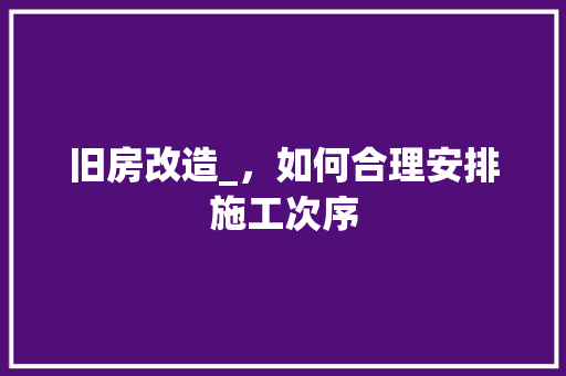 旧房改造_，如何合理安排施工次序 综合便民
