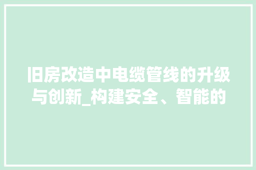 旧房改造中电缆管线的升级与创新_构建安全、智能的居住环境 家电维修