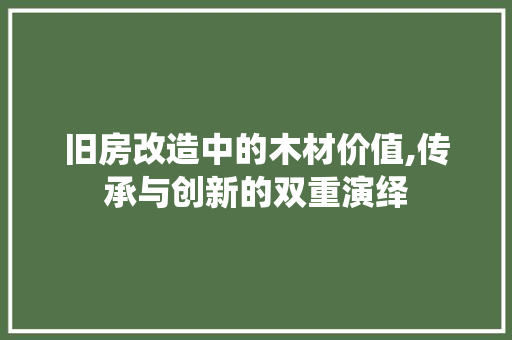 旧房改造中的木材价值,传承与创新的双重演绎 综合便民