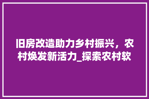 旧房改造助力乡村振兴，农村焕发新活力_探索农村软改造之路 汽车维修
