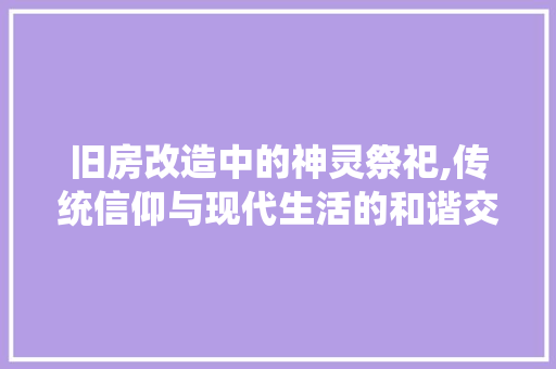 旧房改造中的神灵祭祀,传统信仰与现代生活的和谐交融 综合便民