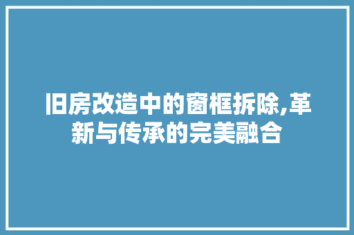 旧房改造中的窗框拆除,革新与传承的完美融合 汽车维修