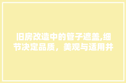 旧房改造中的管子遮盖,细节决定品质，美观与适用并重 家电维修