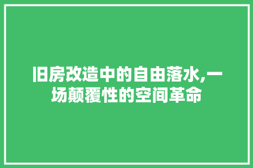 旧房改造中的自由落水,一场颠覆性的空间革命 综合便民