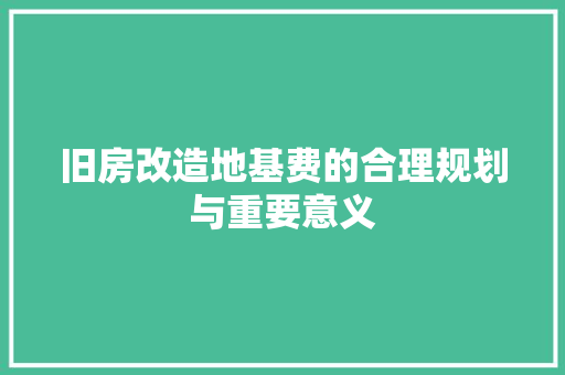 旧房改造地基费的合理规划与重要意义