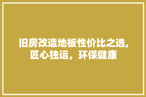 旧房改造地板性价比之选,匠心独运，环保健康