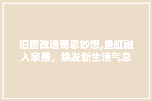旧房改造奇思妙想,鱼缸融入家居，焕发新生活气息 厨房维修