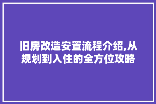 旧房改造安置流程介绍,从规划到入住的全方位攻略