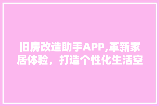 旧房改造助手APP,革新家居体验，打造个性化生活空间 家电维修