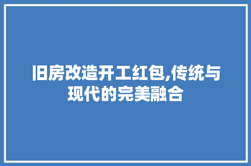 旧房改造开工红包,传统与现代的完美融合 综合便民