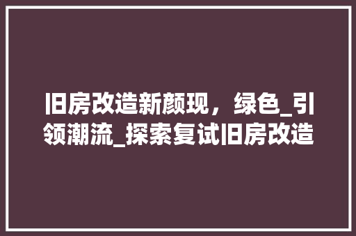 旧房改造新颜现，绿色_引领潮流_探索复试旧房改造_之路