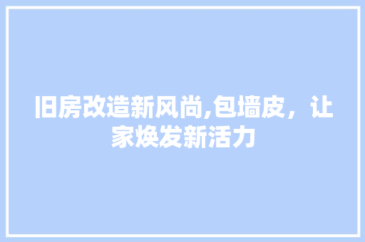旧房改造新风尚,包墙皮，让家焕发新活力 综合便民