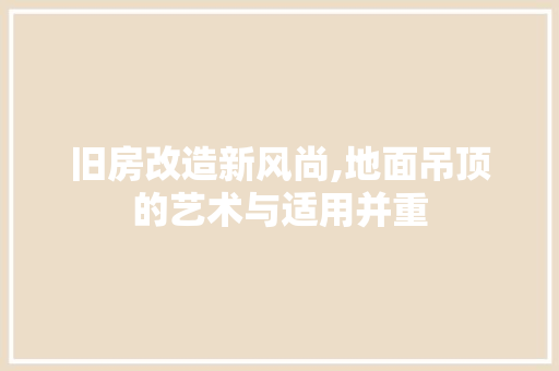 旧房改造新风尚,地面吊顶的艺术与适用并重 汽车维修