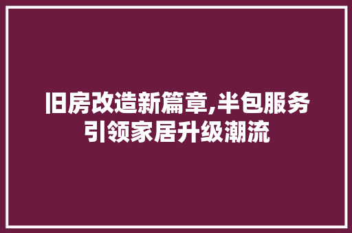 旧房改造新篇章,半包服务引领家居升级潮流 综合便民